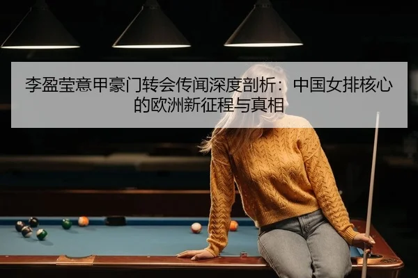 李盈莹意甲豪门转会传闻深度剖析：中国女排核心的欧洲新征程与真相